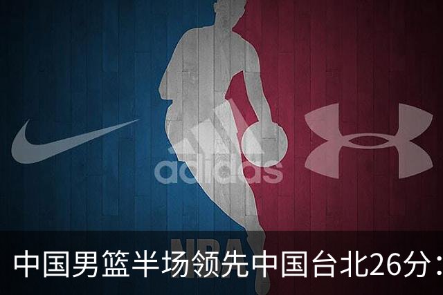 中国男篮半场领先中国台北26分：胡金秋李弘权均9分 全队10人得分