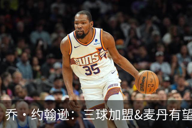 乔·约翰逊：三球加盟&麦丹有望场均16到24分 同时保持皮蓬似防守