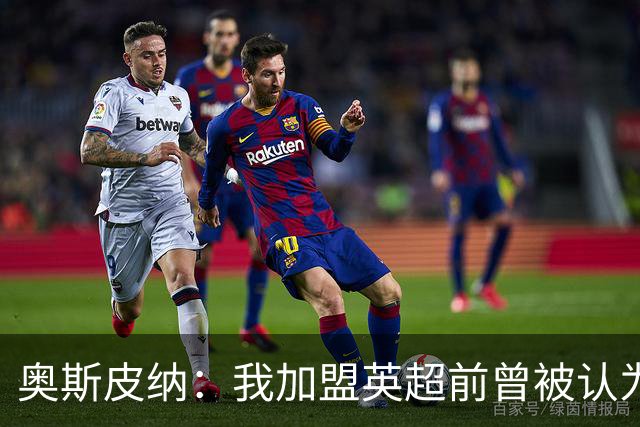 奥斯皮纳：我加盟英超前曾被认为1米83身高不够 哥伦比亚怀揣梦想