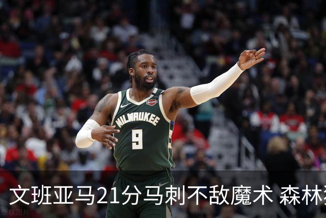文班亚马21分马刺不敌魔术 森林狼大胜独行侠