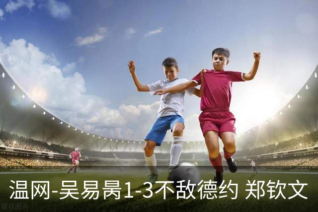 温网-吴易昺1-3不敌德约 郑钦文“一轮游”+王欣瑜张帅晋级